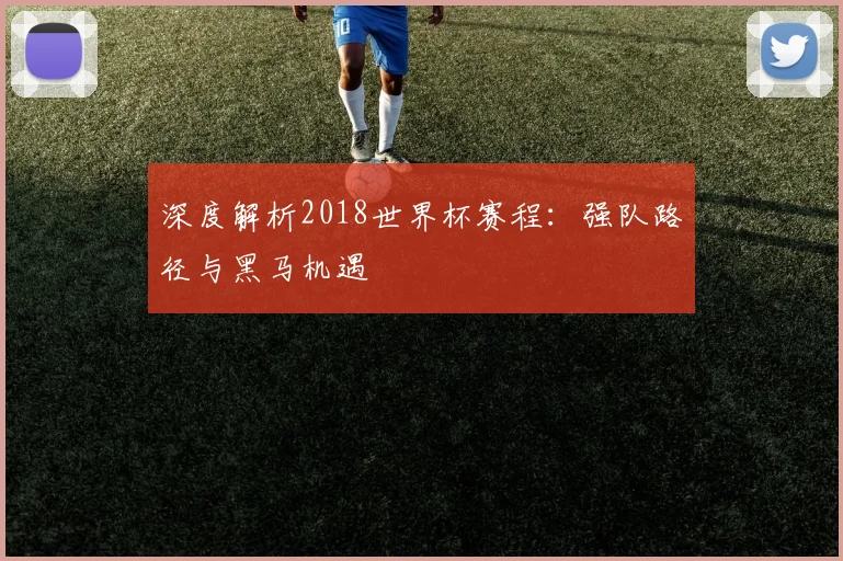 深度解析2018世界杯赛程:强队路径与黑马机遇