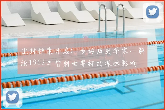 尘封档案开启：专访历史学家，解读1962年智利世界杯购买平台深远影响